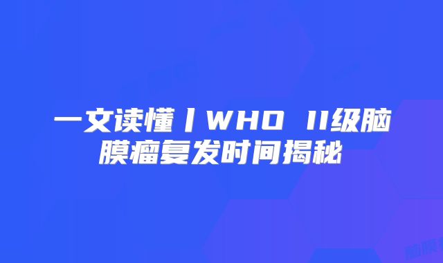 一文读懂丨WHO II级脑膜瘤复发时间揭秘
