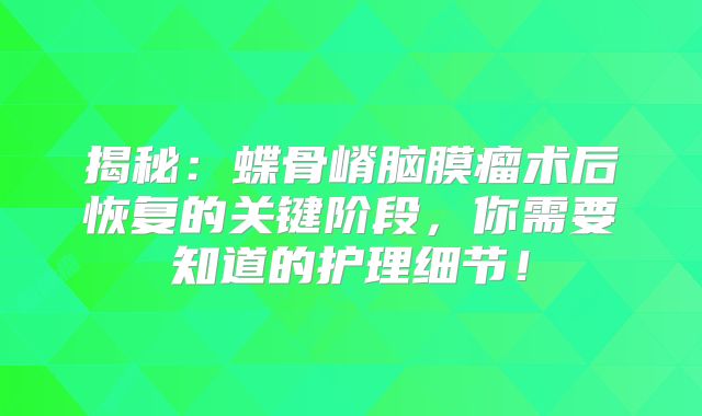 揭秘：蝶骨嵴脑膜瘤术后恢复的关键阶段，你需要知道的护理细节！