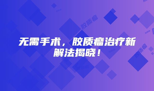无需手术，胶质瘤治疗新解法揭晓！