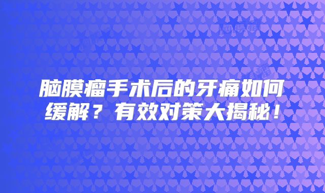 脑膜瘤手术后的牙痛如何缓解？有效对策大揭秘！