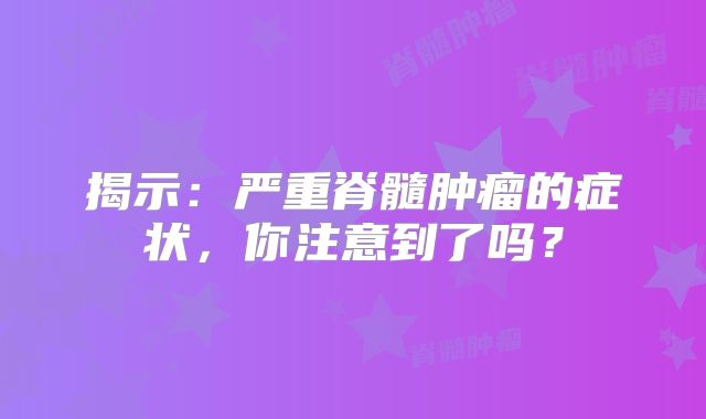 揭示：严重脊髓肿瘤的症状，你注意到了吗？