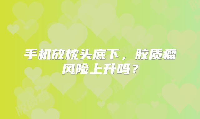 手机放枕头底下，胶质瘤风险上升吗？