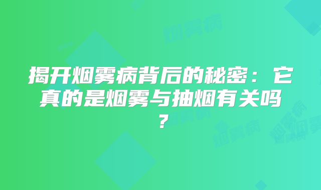 揭开烟雾病背后的秘密：它真的是烟雾与抽烟有关吗？