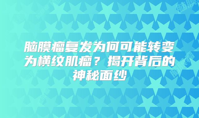 脑膜瘤复发为何可能转变为横纹肌瘤？揭开背后的神秘面纱