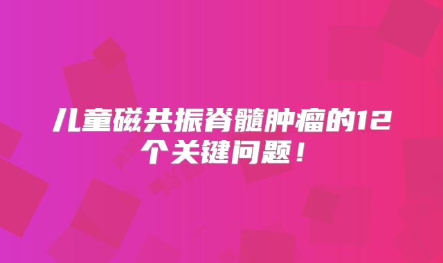儿童磁共振脊髓肿瘤的12个关键问题！