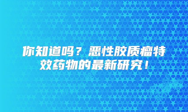 你知道吗？恶性胶质瘤特效药物的最新研究！