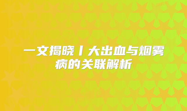 一文揭晓丨大出血与烟雾病的关联解析