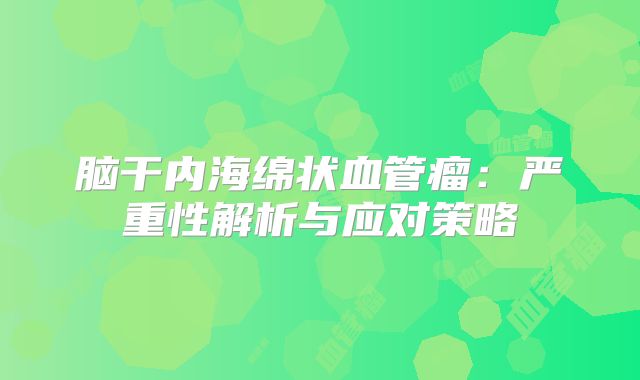 脑干内海绵状血管瘤：严重性解析与应对策略