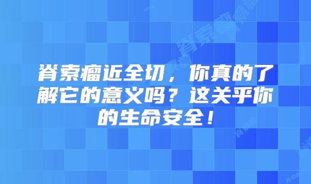 脊索瘤近全切，你真的了解它的意义吗？这关乎你的生命安全！