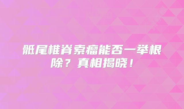 骶尾椎脊索瘤能否一举根除？真相揭晓！