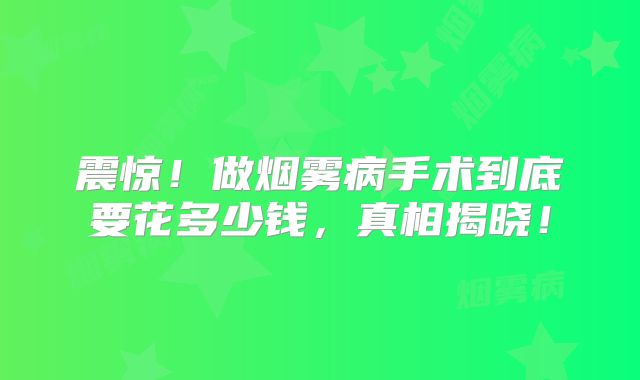 震惊！做烟雾病手术到底要花多少钱，真相揭晓！