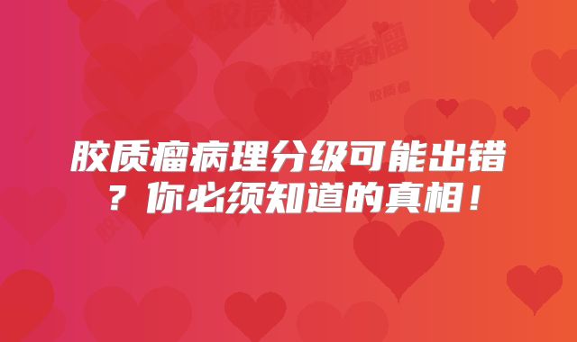 胶质瘤病理分级可能出错？你必须知道的真相！