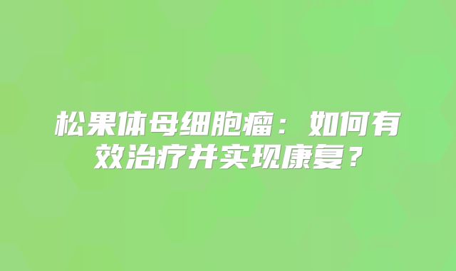 松果体母细胞瘤：如何有效治疗并实现康复？