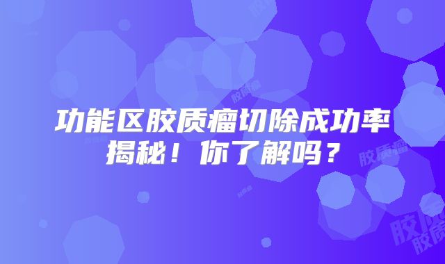 功能区胶质瘤切除成功率揭秘！你了解吗？