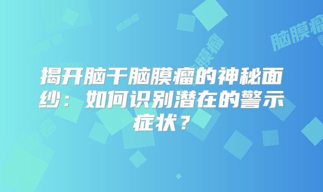 揭开脑干脑膜瘤的神秘面纱：如何识别潜在的警示症状？