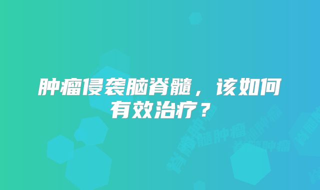 肿瘤侵袭脑脊髓，该如何有效治疗？
