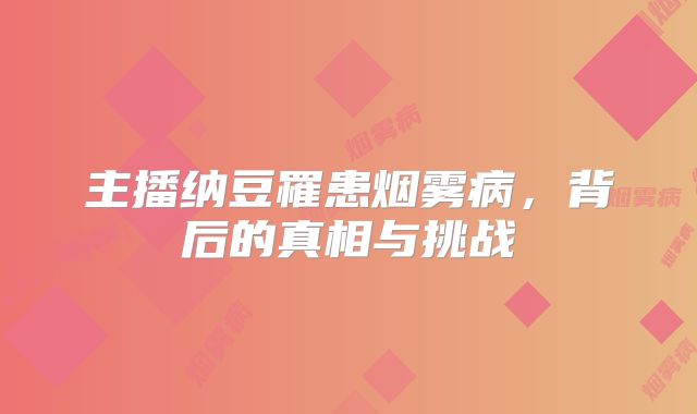 主播纳豆罹患烟雾病，背后的真相与挑战