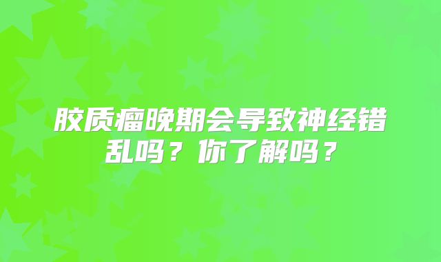 胶质瘤晚期会导致神经错乱吗？你了解吗？