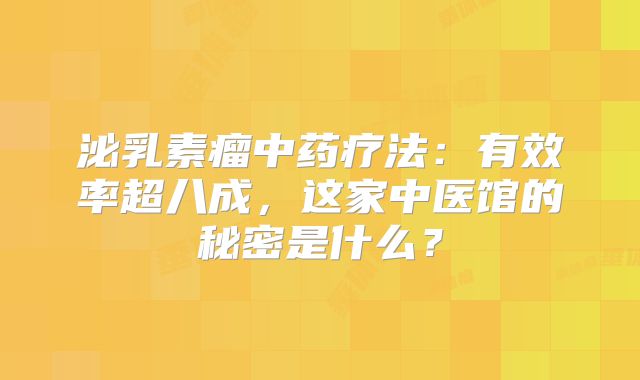 泌乳素瘤中药疗法：有效率超八成，这家中医馆的秘密是什么？
