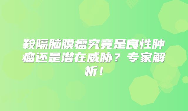 鞍隔脑膜瘤究竟是良性肿瘤还是潜在威胁？专家解析！