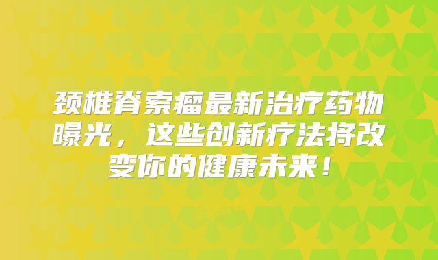 颈椎脊索瘤最新治疗药物曝光，这些创新疗法将改变你的健康未来！