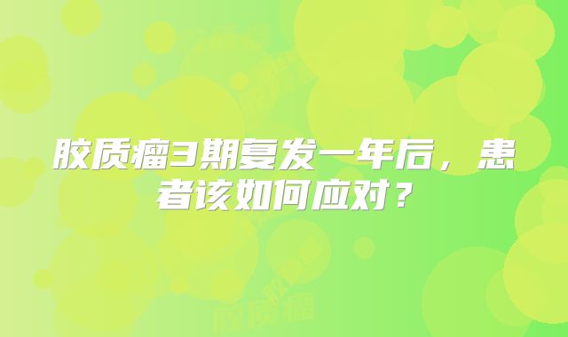 胶质瘤3期复发一年后，患者该如何应对？