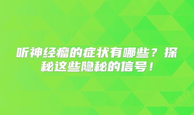 听神经瘤的症状有哪些？探秘这些隐秘的信号！