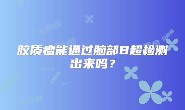 胶质瘤能通过脑部B超检测出来吗？