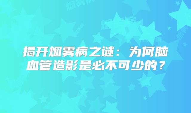 揭开烟雾病之谜：为何脑血管造影是必不可少的？