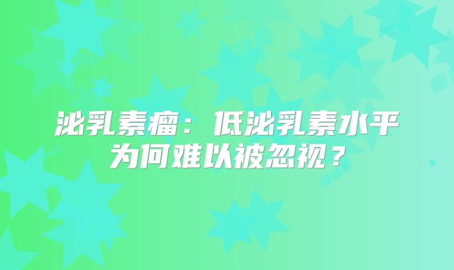 泌乳素瘤：低泌乳素水平为何难以被忽视？