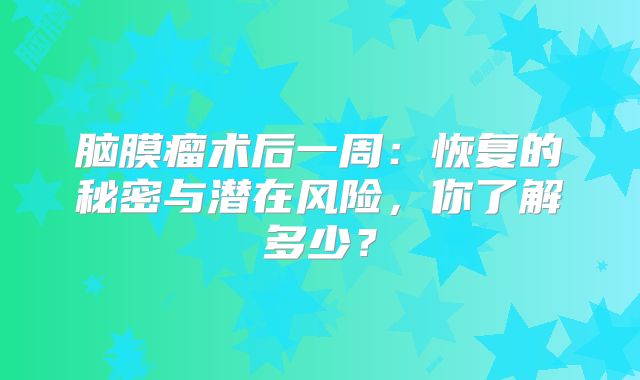 脑膜瘤术后一周：恢复的秘密与潜在风险，你了解多少？