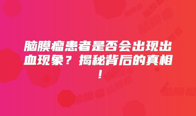 脑膜瘤患者是否会出现出血现象？揭秘背后的真相！