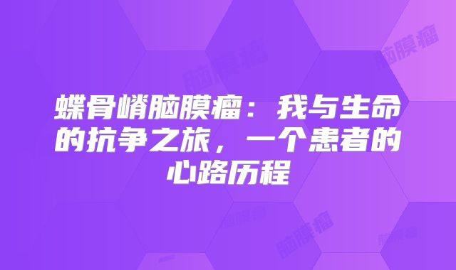 蝶骨嵴脑膜瘤：我与生命的抗争之旅，一个患者的心路历程