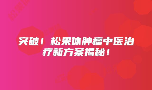 突破！松果体肿瘤中医治疗新方案揭秘！