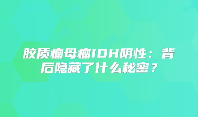 胶质瘤母瘤IDH阴性：背后隐藏了什么秘密？