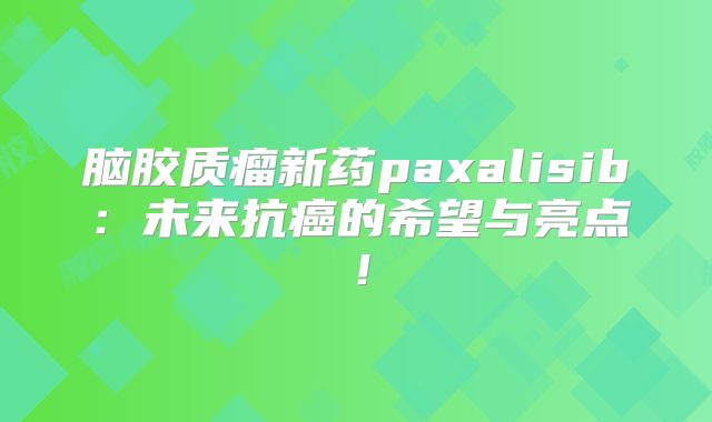 脑胶质瘤新药paxalisib：未来抗癌的希望与亮点！