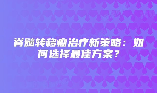 脊髓转移瘤治疗新策略：如何选择最佳方案？