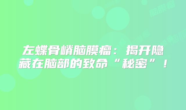 左蝶骨嵴脑膜瘤：揭开隐藏在脑部的致命“秘密”！