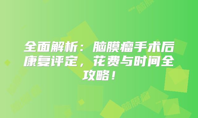 全面解析：脑膜瘤手术后康复评定，花费与时间全攻略！