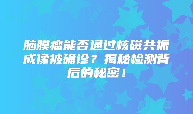 脑膜瘤能否通过核磁共振成像被确诊？揭秘检测背后的秘密！