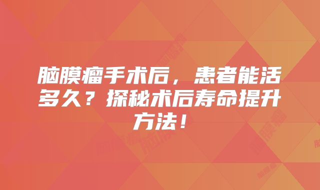 脑膜瘤手术后，患者能活多久？探秘术后寿命提升方法！