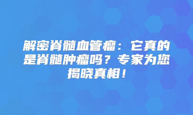 解密脊髓血管瘤：它真的是脊髓肿瘤吗？专家为您揭晓真相！