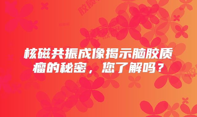 核磁共振成像揭示脑胶质瘤的秘密，您了解吗？