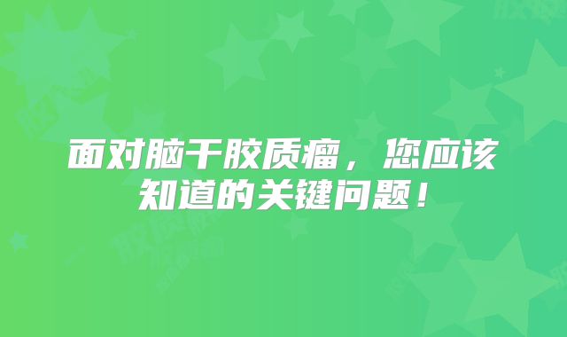 面对脑干胶质瘤，您应该知道的关键问题！