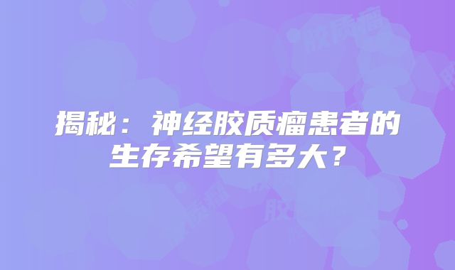 揭秘：神经胶质瘤患者的生存希望有多大？