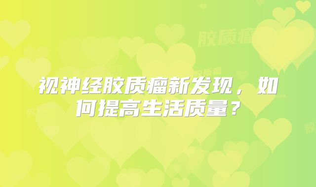 视神经胶质瘤新发现，如何提高生活质量？