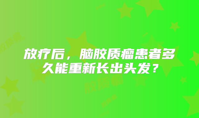 放疗后，脑胶质瘤患者多久能重新长出头发？