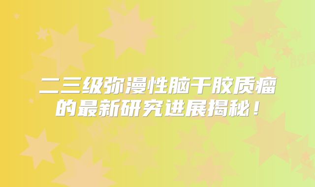 二三级弥漫性脑干胶质瘤的最新研究进展揭秘！