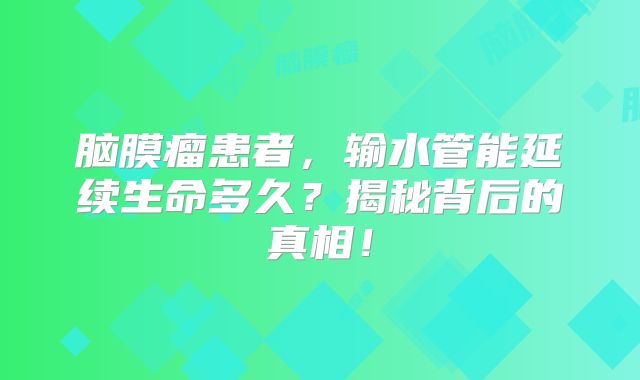 脑膜瘤患者，输水管能延续生命多久？揭秘背后的真相！