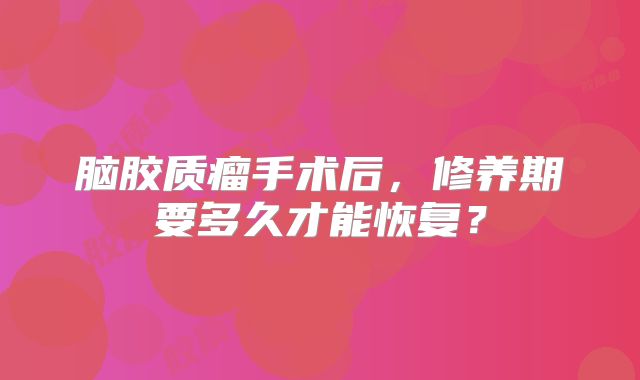 脑胶质瘤手术后，修养期要多久才能恢复？